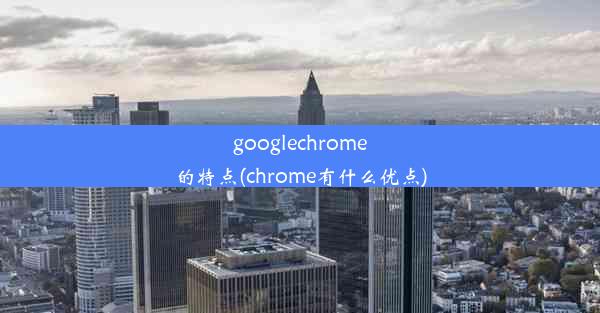 googlechrome的特点(chrome有什么优点)