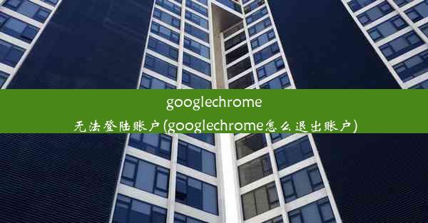 googlechrome无法登陆账户(googlechrome怎么退出账户)