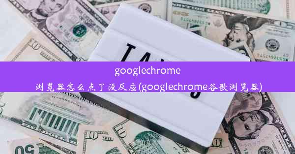 googlechrome浏览器怎么点了没反应(googlechrome谷歌浏览器)