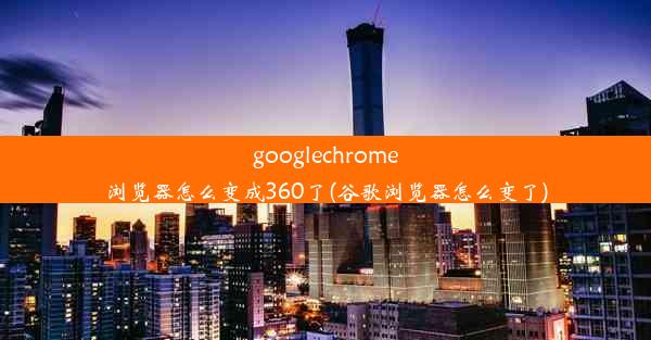 googlechrome浏览器怎么变成360了(谷歌浏览器怎么变了)