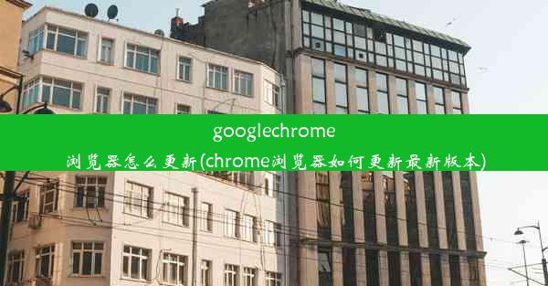 googlechrome浏览器怎么更新(chrome浏览器如何更新最新版本)