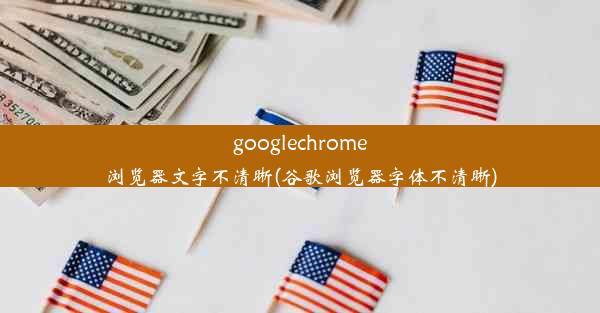 googlechrome浏览器文字不清晰(谷歌浏览器字体不清晰)