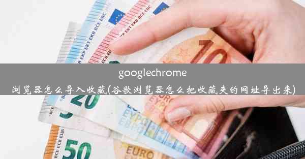 googlechrome浏览器怎么导入收藏(谷歌浏览器怎么把收藏夹的网址导出来)