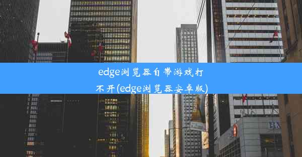 edge浏览器自带游戏打不开(edge浏览器安卓版)