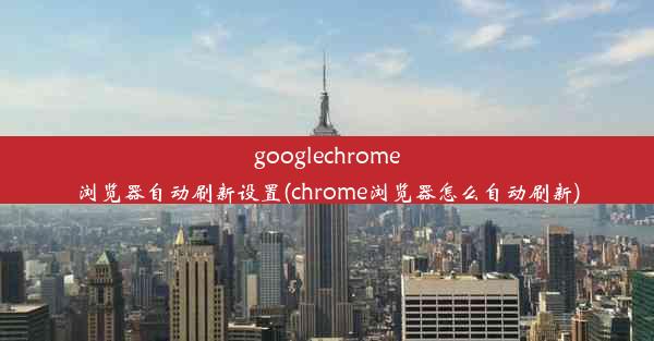 googlechrome浏览器自动刷新设置(chrome浏览器怎么自动刷新)