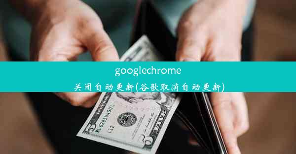 googlechrome关闭自动更新(谷歌取消自动更新)