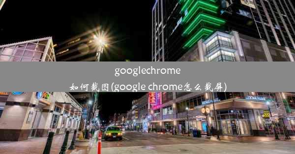 googlechrome如何截图(google chrome怎么截屏)