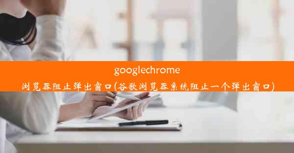 googlechrome浏览器阻止弹出窗口(谷歌浏览器系统阻止一个弹出窗口)