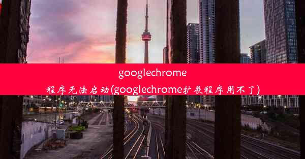 googlechrome程序无法启动(googlechrome扩展程序用不了)