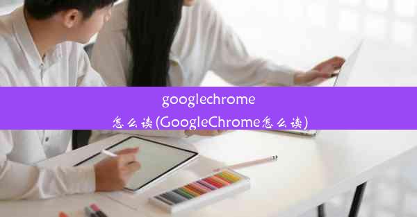 googlechrome怎么读(GoogleChrome怎么读)