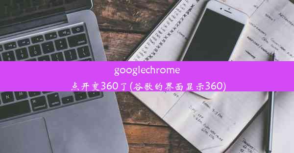 googlechrome点开变360了(谷歌的界面显示360)