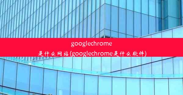 googlechrome是什么网站(googlechrome是什么软件)