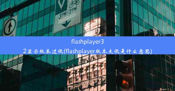 flashplayer32显示版本过低(flashplayer版本太低是什么意思)