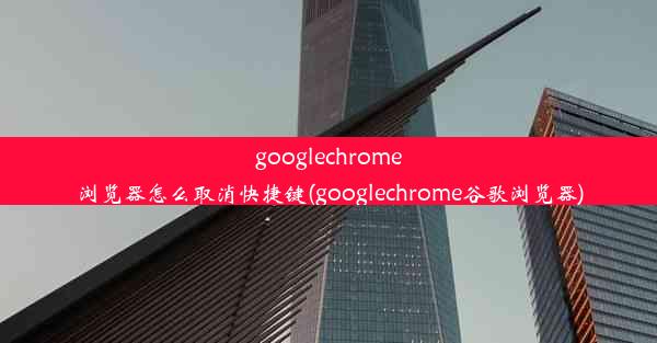 googlechrome浏览器怎么取消快捷键(googlechrome谷歌浏览器)