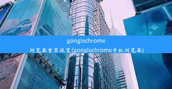 googlechrome浏览器首页设置(googlechrome手机浏览器)