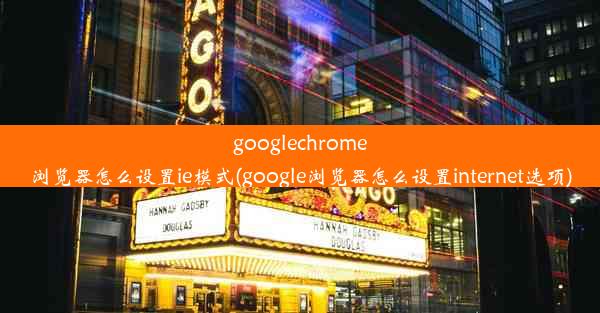 googlechrome浏览器怎么设置ie模式(google浏览器怎么设置internet选项)