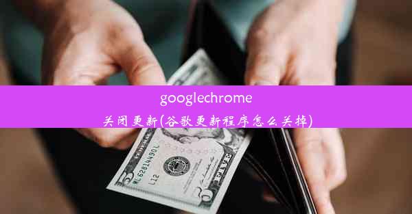 googlechrome关闭更新(谷歌更新程序怎么关掉)