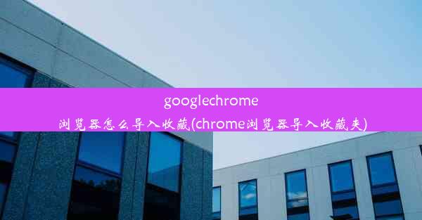 googlechrome浏览器怎么导入收藏(chrome浏览器导入收藏夹)