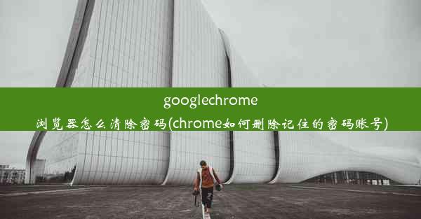 googlechrome浏览器怎么清除密码(chrome如何删除记住的密码账号)