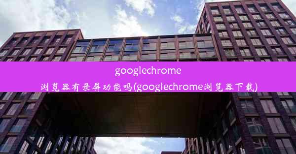 googlechrome浏览器有录屏功能吗(googlechrome浏览器下载)