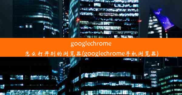 googlechrome怎么打开别的浏览器(googlechrome手机浏览器)