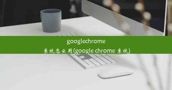 googlechrome系统怎么用(google chrome 系统)