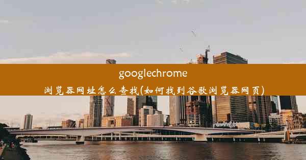 googlechrome浏览器网址怎么查找(如何找到谷歌浏览器网页)