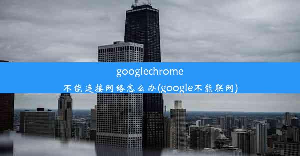 googlechrome不能连接网络怎么办(google不能联网)