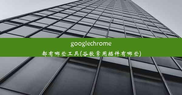 googlechrome都有哪些工具(谷歌常用插件有哪些)