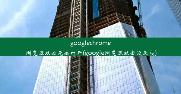 googlechrome浏览器双击无法打开(google浏览器双击没反应)