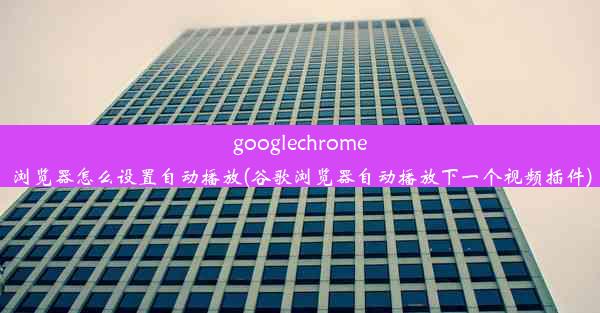 googlechrome浏览器怎么设置自动播放(谷歌浏览器自动播放下一个视频插件)