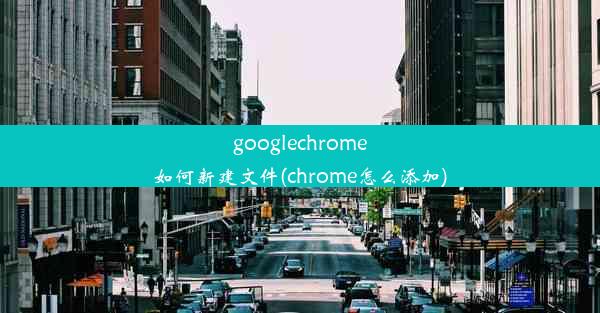 googlechrome如何新建文件(chrome怎么添加)