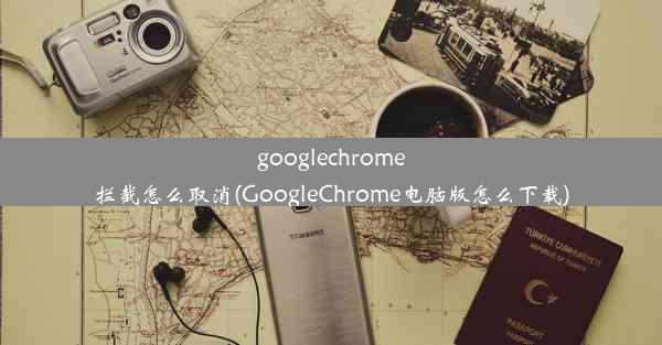 googlechrome拦截怎么取消(GoogleChrome电脑版怎么下载)