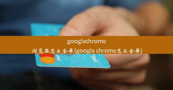 googlechrome浏览器怎么全屏(google chrome怎么全屏)