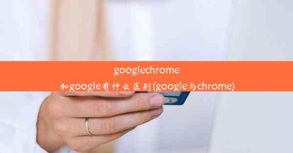 googlechrome和google有什么区别(google与chrome)