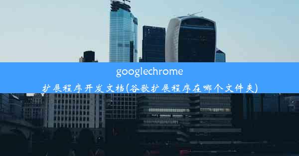 googlechrome扩展程序开发文档(谷歌扩展程序在哪个文件夹)