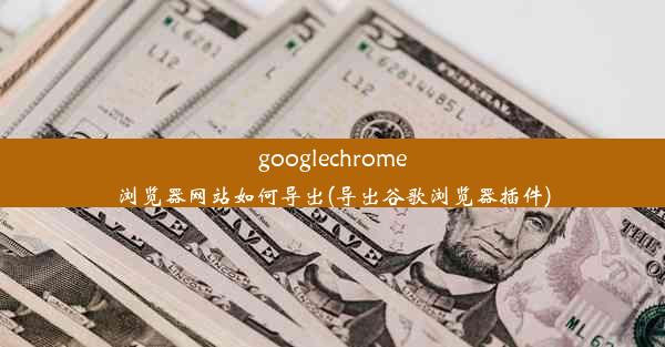 googlechrome浏览器网站如何导出(导出谷歌浏览器插件)