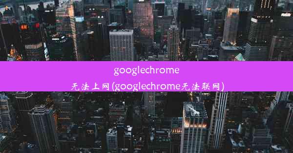 googlechrome无法上网(googlechrome无法联网)