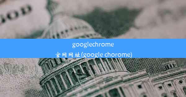 googlechrome官网网址(google chorome)