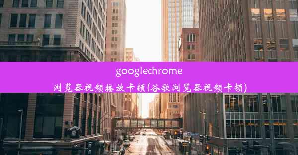 googlechrome浏览器视频播放卡顿(谷歌浏览器视频卡顿)