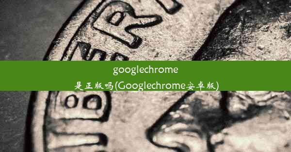 googlechrome是正版吗(Googlechrome安卓版)