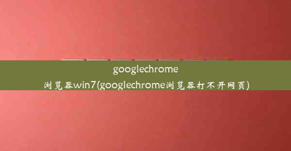 googlechrome浏览器win7(googlechrome浏览器打不开网页)