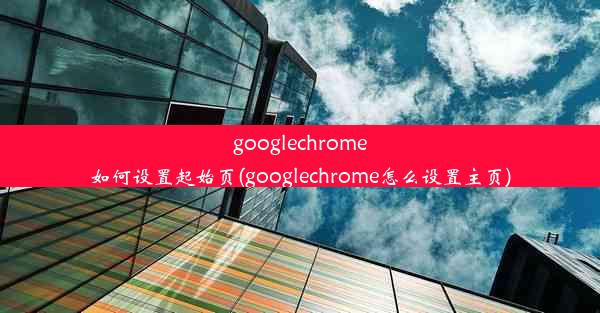 googlechrome如何设置起始页(googlechrome怎么设置主页)