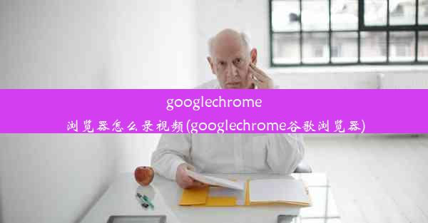 googlechrome浏览器怎么录视频(googlechrome谷歌浏览器)