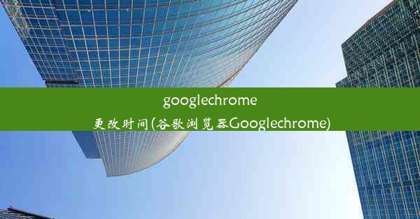 googlechrome更改时间(谷歌浏览器Googlechrome)