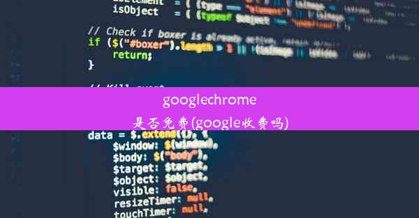 googlechrome是否免费(google收费吗)