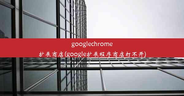 googlechrome扩展商店(google扩展程序商店打不开)