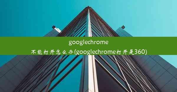 googlechrome不能打开怎么办(googlechrome打开是360)