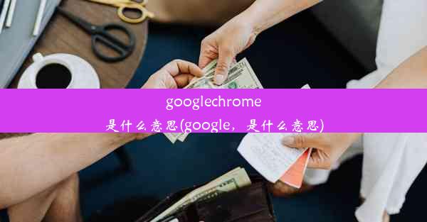 googlechrome是什么意思(google，是什么意思)