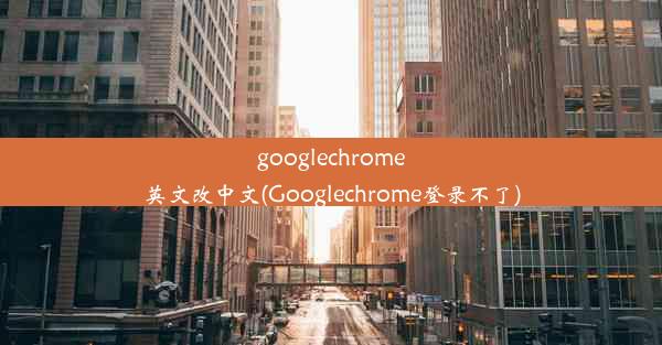 googlechrome英文改中文(Googlechrome登录不了)